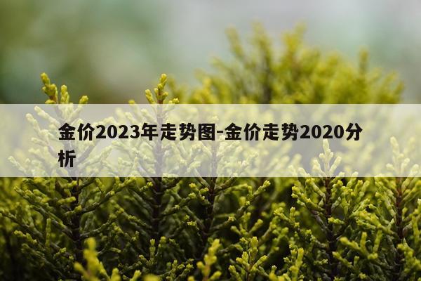 金价2023年走势图-金价走势2020分析