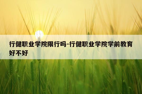 行健职业学院限行吗-行健职业学院学前教育好不好