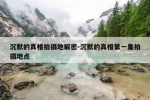 沉默的真相拍摄地解密-沉默的真相第一集拍摄地点