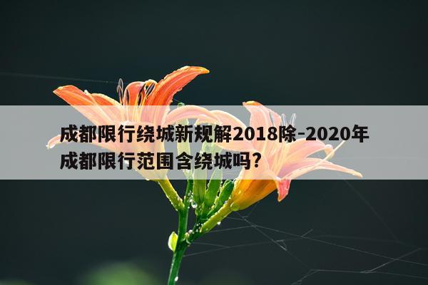 成都限行绕城新规解2018除-2020年成都限行范围含绕城吗?