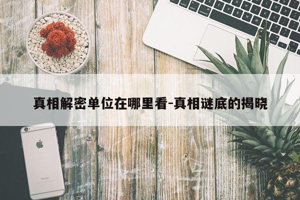 真相解密单位在哪里看-真相谜底的揭晓