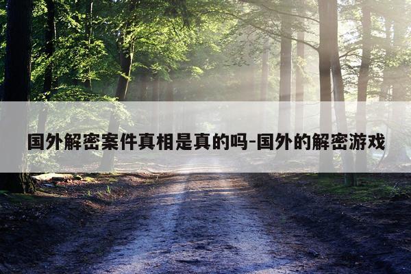 国外解密案件真相是真的吗-国外的解密游戏