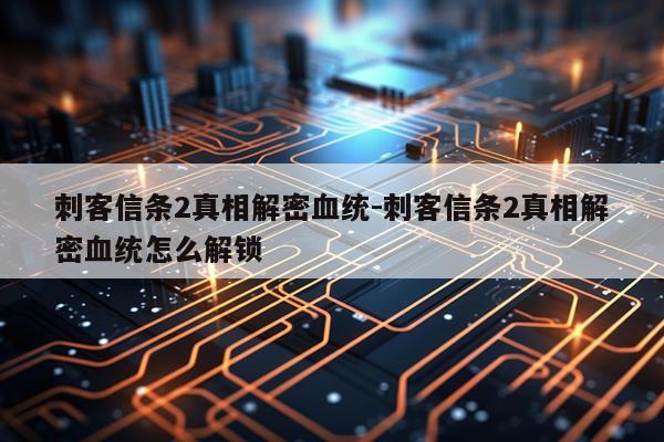 刺客信条2真相解密血统-刺客信条2真相解密血统怎么解锁