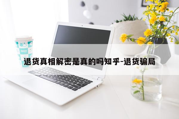 退货真相解密是真的吗知乎-退货骗局