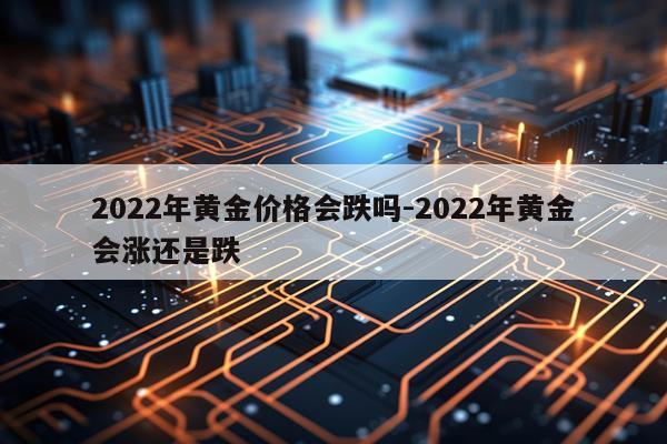 2022年黄金价格会跌吗-2022年黄金会涨还是跌