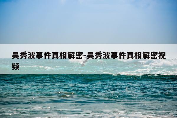 吴秀波事件真相解密-吴秀波事件真相解密视频
