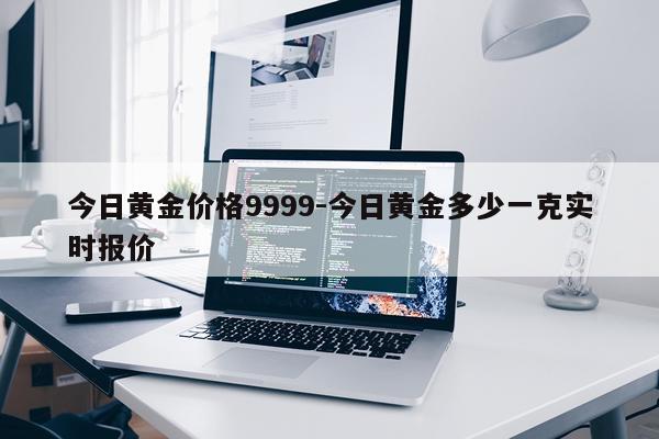 今日黄金价格9999-今日黄金多少一克实时报价