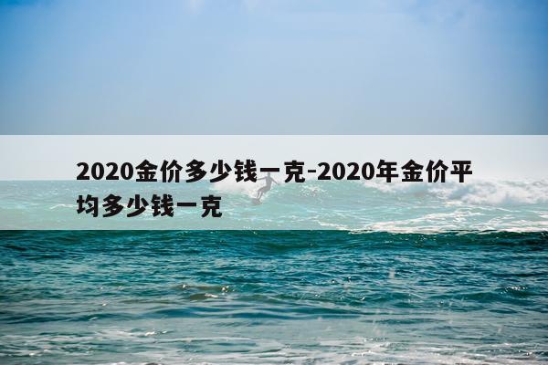 2020金价多少钱一克-2020年金价平均多少钱一克