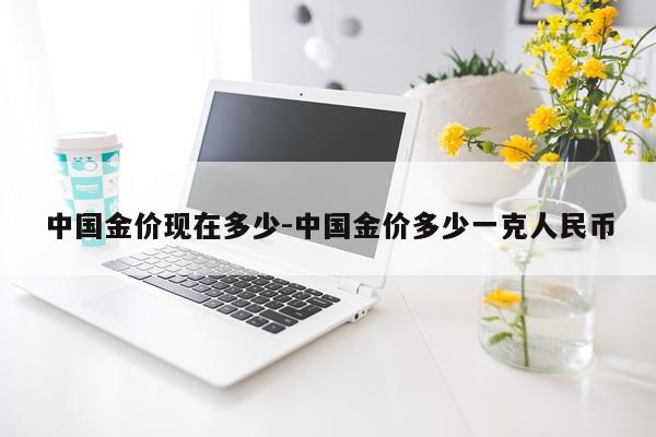 中国金价现在多少-中国金价多少一克人民币