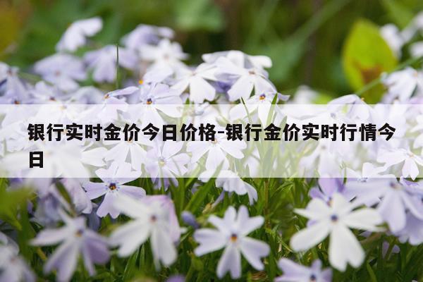 银行实时金价今日价格-银行金价实时行情今日