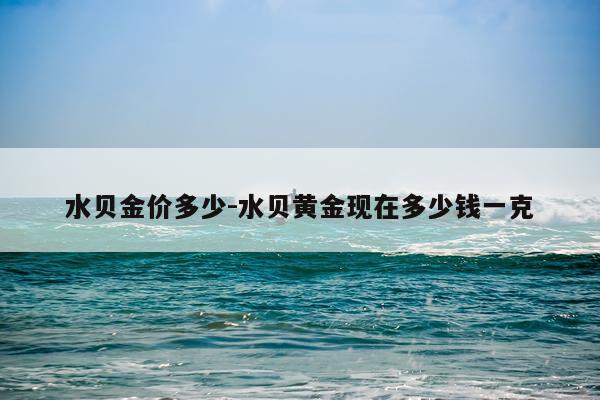 水贝金价多少-水贝黄金现在多少钱一克