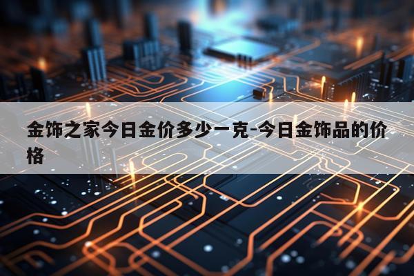 金饰之家今日金价多少一克-今日金饰品的价格