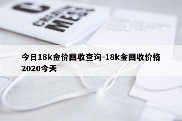 今日18k金价回收查询-18k金回收价格2020今天