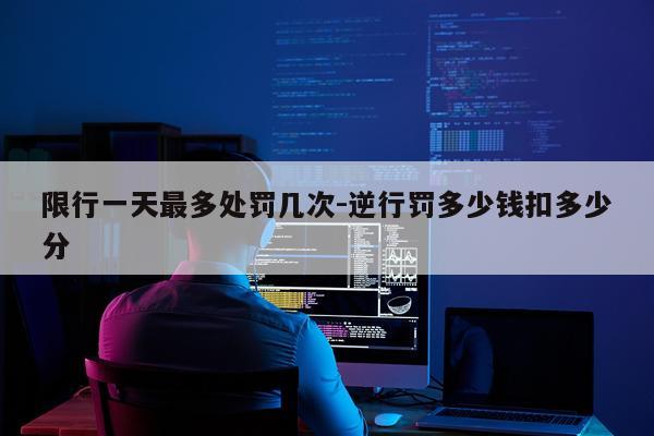 限行一天最多处罚几次-逆行罚多少钱扣多少分