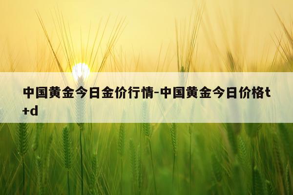中国黄金今日金价行情-中国黄金今日价格t+d