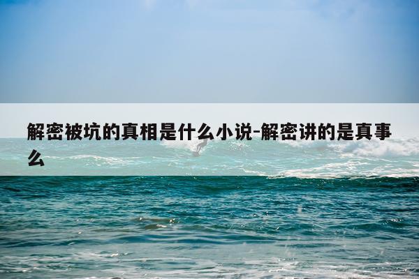 解密被坑的真相是什么小说-解密讲的是真事么