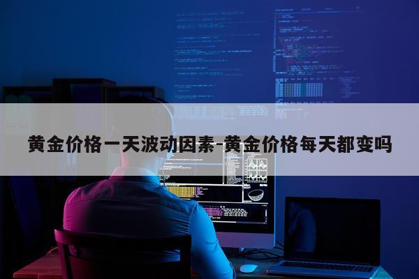 黄金价格一天波动因素-黄金价格每天都变吗