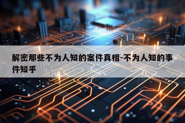 解密那些不为人知的案件真相-不为人知的事件知乎