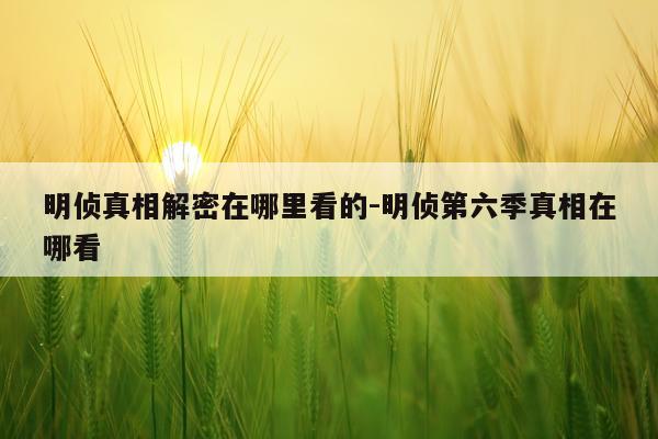 明侦真相解密在哪里看的-明侦第六季真相在哪看