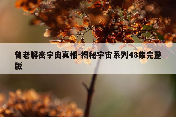 曾老解密宇宙真相-揭秘宇宙系列48集完整版