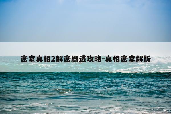 密室真相2解密剧透攻略-真相密室解析
