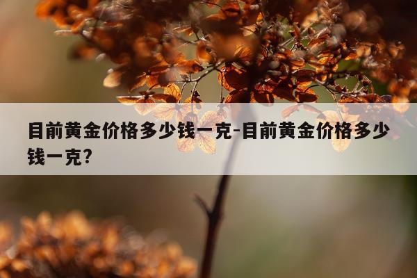 目前黄金价格多少钱一克-目前黄金价格多少钱一克?