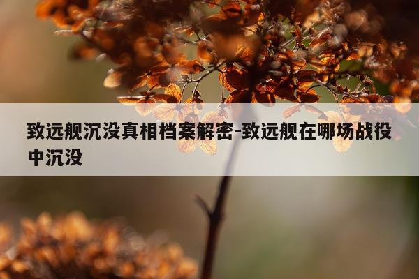 致远舰沉没真相档案解密-致远舰在哪场战役中沉没
