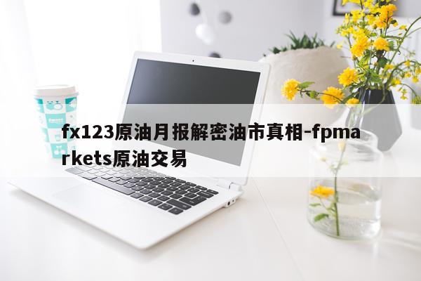 fx123原油月报解密油市真相-fpmarkets原油交易