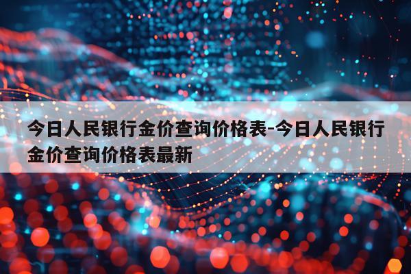 今日人民银行金价查询价格表-今日人民银行金价查询价格表最新