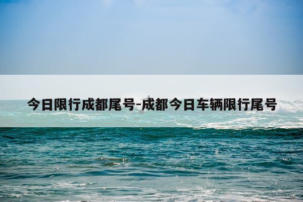 今日限行成都尾号-成都今日车辆限行尾号
