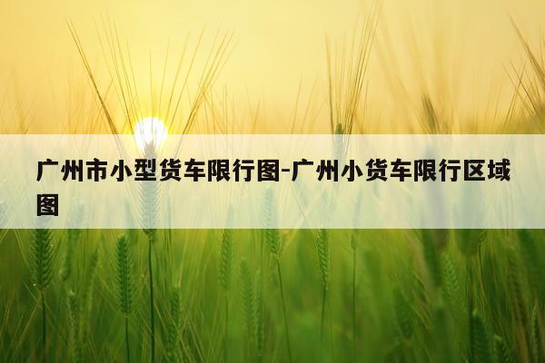 广州市小型货车限行图-广州小货车限行区域图