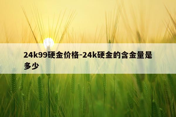 24k99硬金价格-24k硬金的含金量是多少