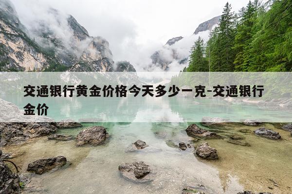 交通银行黄金价格今天多少一克-交通银行 金价
