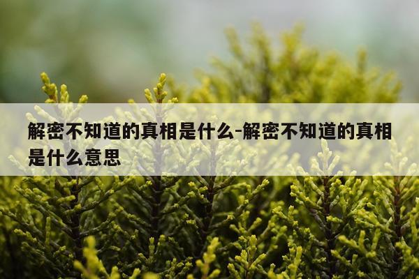解密不知道的真相是什么-解密不知道的真相是什么意思