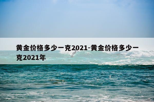 黄金价格多少一克2021-黄金价格多少一克2021年