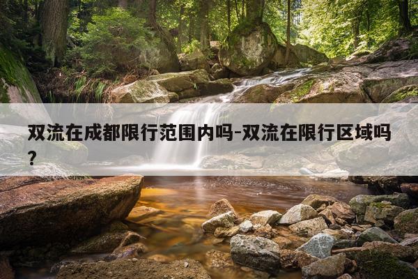 双流在成都限行范围内吗-双流在限行区域吗?