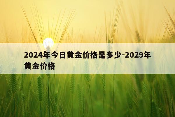 2024年今日黄金价格是多少-2029年黄金价格