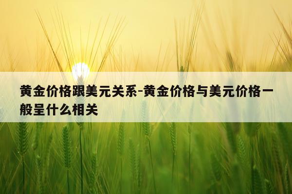 黄金价格跟美元关系-黄金价格与美元价格一般呈什么相关