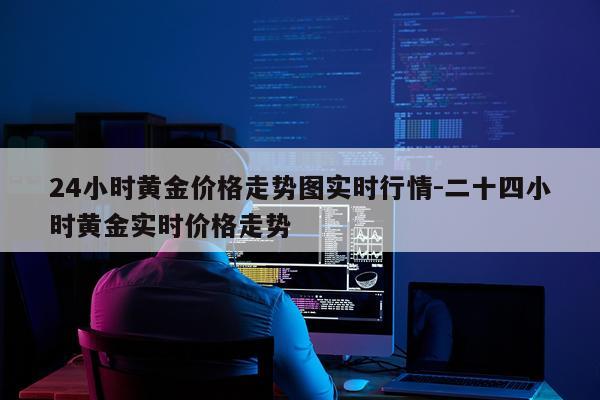 24小时黄金价格走势图实时行情-二十四小时黄金实时价格走势