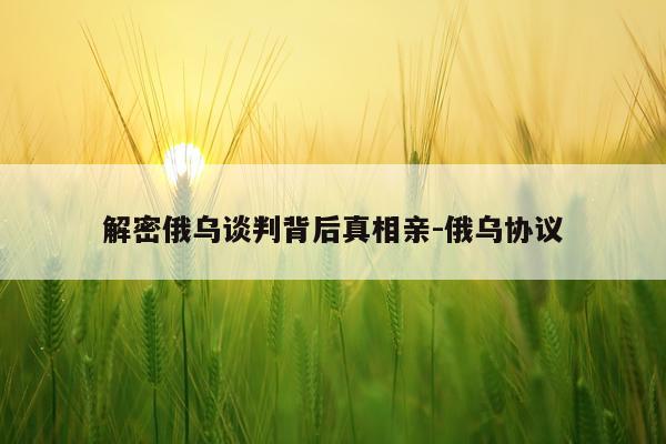 解密俄乌谈判背后真相亲-俄乌协议