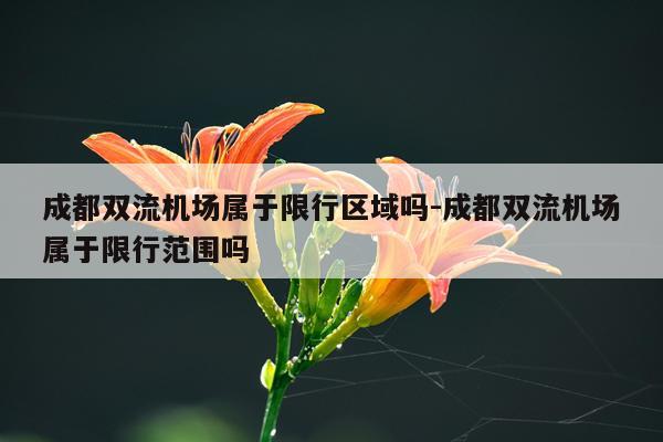 成都双流机场属于限行区域吗-成都双流机场属于限行范围吗