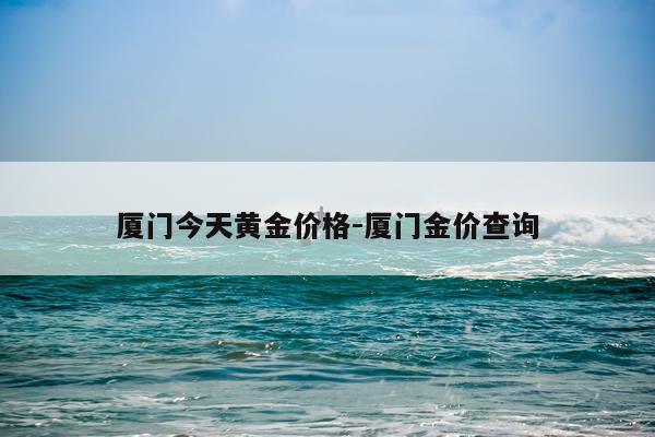 厦门今天黄金价格-厦门金价查询