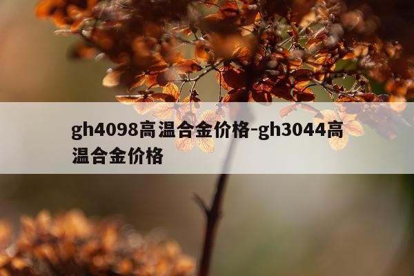 gh4098高温合金价格-gh3044高温合金价格