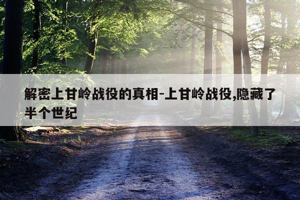 解密上甘岭战役的真相-上甘岭战役,隐藏了半个世纪