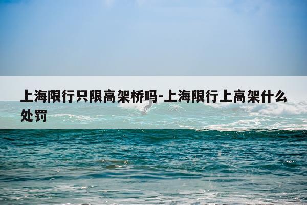 上海限行只限高架桥吗-上海限行上高架什么处罚