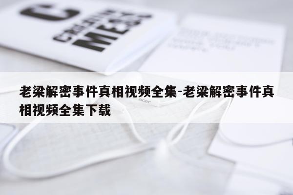 老梁解密事件真相视频全集-老梁解密事件真相视频全集下载