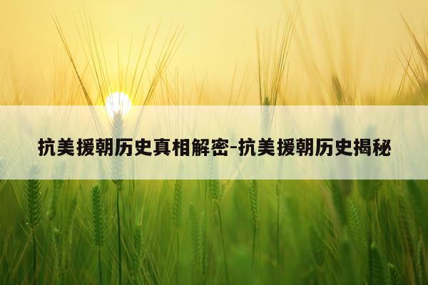 抗美援朝历史真相解密-抗美援朝历史揭秘