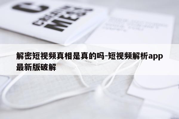 解密短视频真相是真的吗-短视频解析app最新版破解