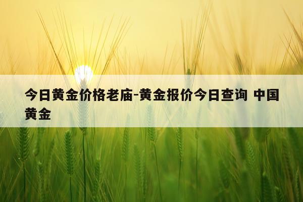 今日黄金价格老庙-黄金报价今日查询 中国黄金