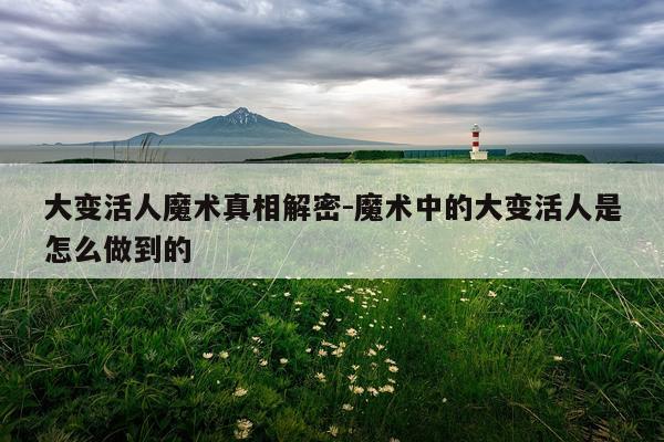 大变活人魔术真相解密-魔术中的大变活人是怎么做到的